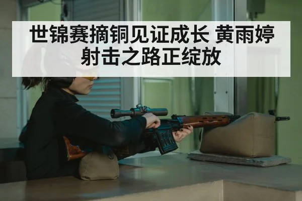 世锦赛摘铜见证成长 黄雨婷射击之路正绽放