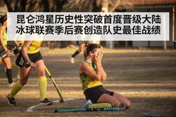 昆仑鸿星历史性突破首度晋级大陆冰球联赛季后赛创造队史最佳战绩