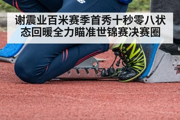 谢震业百米赛季首秀十秒零八状态回暖全力瞄准世锦赛决赛圈